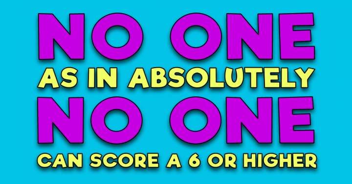 Absolutely no one scores a 6 or higher