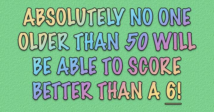 Can you attain a score of 6 or above?